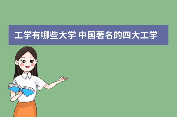 工学有哪些大学 中国著名的四大工学院与原四大工学院齐名的工科大学有哪些?